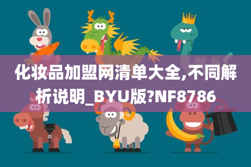 化妆品加盟网清单大全,不同解析说明_BYU版?NF8786