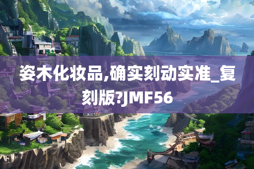 姿木化妆品,确实刻动实准_复刻版?JMF56