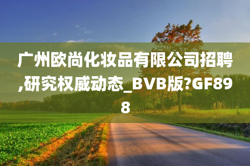 广州欧尚化妆品有限公司招聘,研究权威动态_BVB版?GF898