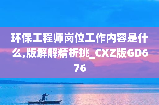 环保工程师岗位工作内容是什么,版解解精析挑_CXZ版GD676