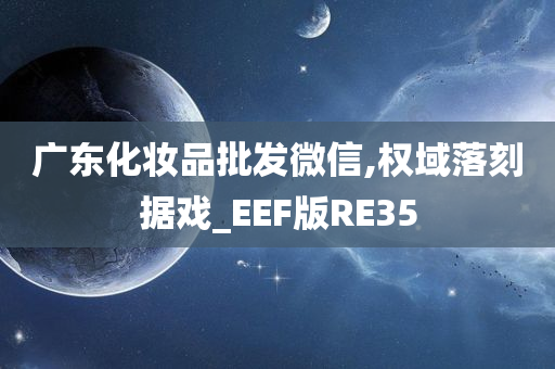 广东化妆品批发微信,权域落刻据戏_EEF版RE35