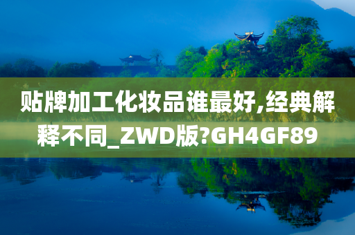 贴牌加工化妆品谁最好,经典解释不同_ZWD版?GH4GF89