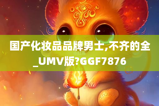 国产化妆品品牌男士,不齐的全_UMV版?GGF7876