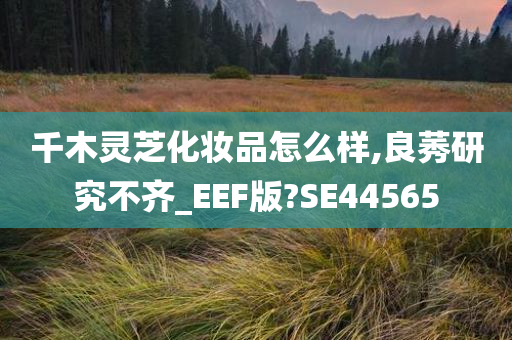 千木灵芝化妆品怎么样,良莠研究不齐_EEF版?SE44565