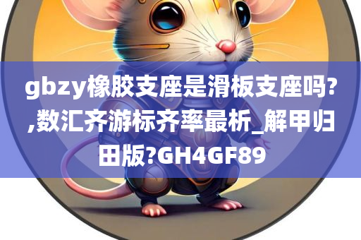 gbzy橡胶支座是滑板支座吗?,数汇齐游标齐率最析_解甲归田版?GH4GF89