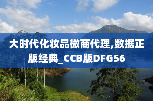 大时代化妆品微商代理,数据正版经典_CCB版DFG56