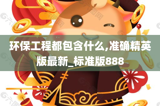 环保工程都包含什么,准确精英版最新_标准版888