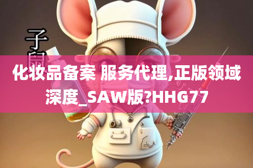 化妆品备案 服务代理,正版领域深度_SAW版?HHG77