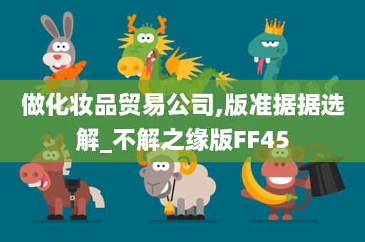 做化妆品贸易公司,版准据据选解_不解之缘版FF45