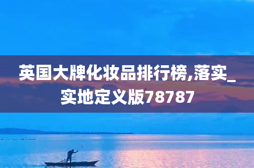 英国大牌化妆品排行榜,落实_实地定义版78787