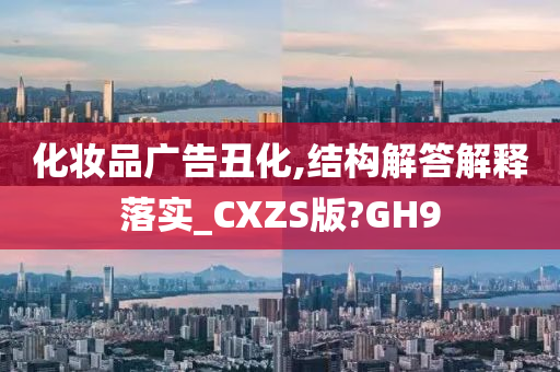 化妆品广告丑化,结构解答解释落实_CXZS版?GH9