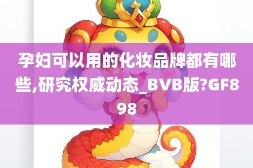 孕妇可以用的化妆品牌都有哪些,研究权威动态_BVB版?GF898