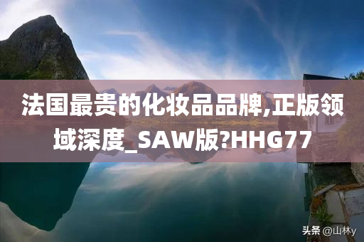 法国最贵的化妆品品牌,正版领域深度_SAW版?HHG77