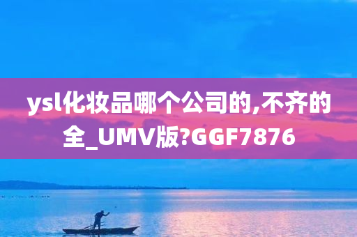 ysl化妆品哪个公司的,不齐的全_UMV版?GGF7876