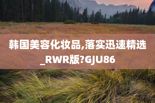 韩国美容化妆品,落实迅速精选_RWR版?GJU86