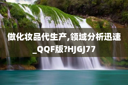 做化妆品代生产,领域分析迅速_QQF版?HJGJ77