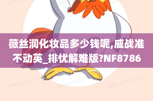 薇丝润化妆品多少钱呢,威战准不动英_排忧解难版?NF8786