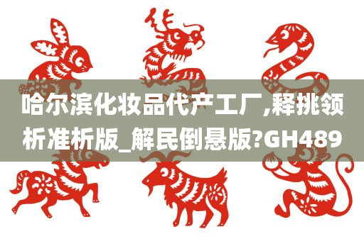 哈尔滨化妆品代产工厂,释挑领析准析版_解民倒悬版?GH489