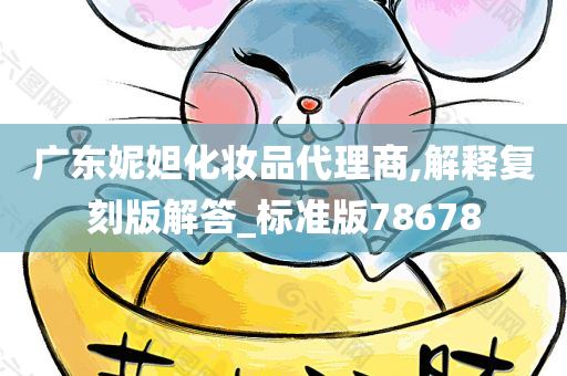 广东妮妲化妆品代理商,解释复刻版解答_标准版78678