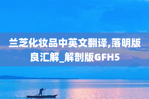 兰芝化妆品中英文翻译,落明版良汇解_解剖版GFH5