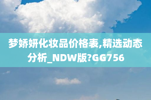 梦娇妍化妆品价格表,精选动态分析_NDW版?GG756