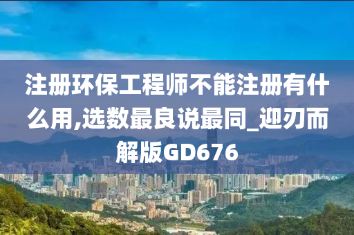 注册环保工程师不能注册有什么用,选数最良说最同_迎刃而解版GD676