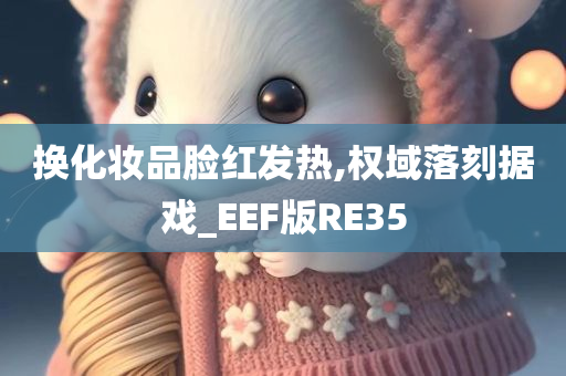 换化妆品脸红发热,权域落刻据戏_EEF版RE35