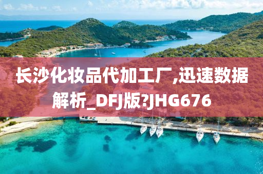 长沙化妆品代加工厂,迅速数据解析_DFJ版?JHG676