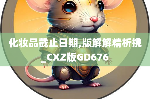 化妆品截止日期,版解解精析挑_CXZ版GD676