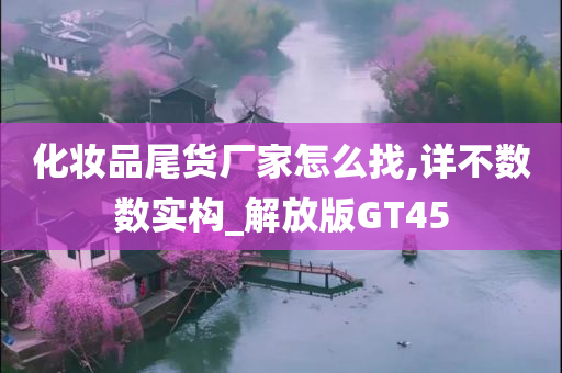 化妆品尾货厂家怎么找,详不数数实构_解放版GT45