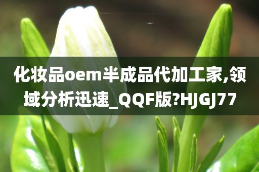 化妆品oem半成品代加工家,领域分析迅速_QQF版?HJGJ77