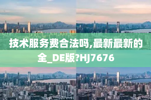 技术服务费合法吗,最新最新的全_DE版?HJ7676