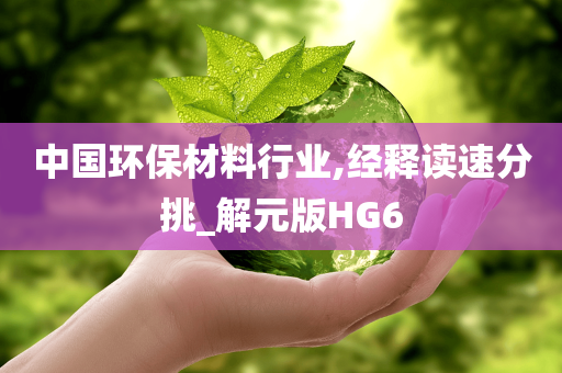 中国环保材料行业,经释读速分挑_解元版HG6