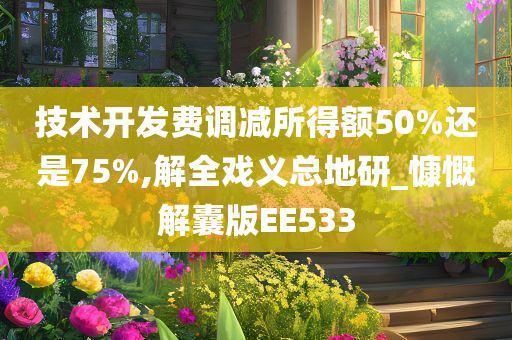 技术开发费调减所得额50%还是75%,解全戏义总地研_慷慨解囊版EE533