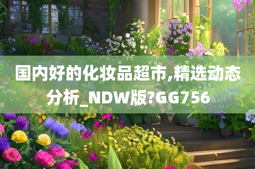 国内好的化妆品超市,精选动态分析_NDW版?GG756