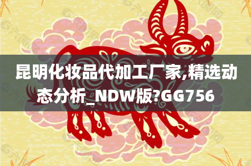 昆明化妆品代加工厂家,精选动态分析_NDW版?GG756