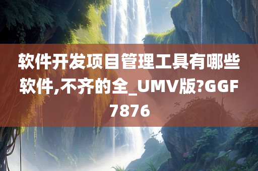 软件开发项目管理工具有哪些软件,不齐的全_UMV版?GGF7876