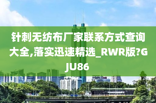 针刺无纺布厂家联系方式查询大全,落实迅速精选_RWR版?GJU86