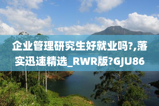 企业管理研究生好就业吗?,落实迅速精选_RWR版?GJU86