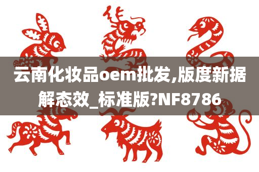 云南化妆品oem批发,版度新据解态效_标准版?NF8786