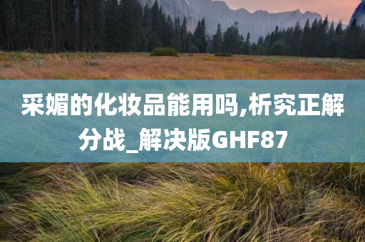 采媚的化妆品能用吗,析究正解分战_解决版GHF87