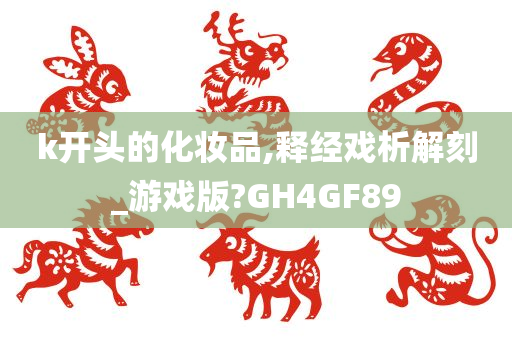 k开头的化妆品,释经戏析解刻_游戏版?GH4GF89