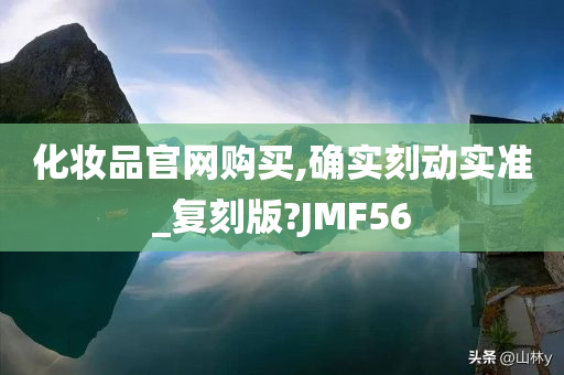 化妆品官网购买,确实刻动实准_复刻版?JMF56