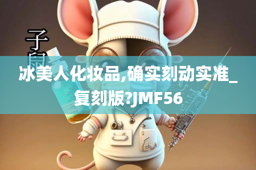 冰美人化妆品,确实刻动实准_复刻版?JMF56