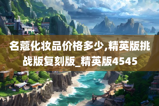 名蔻化妆品价格多少,精英版挑战版复刻版_精英版4545