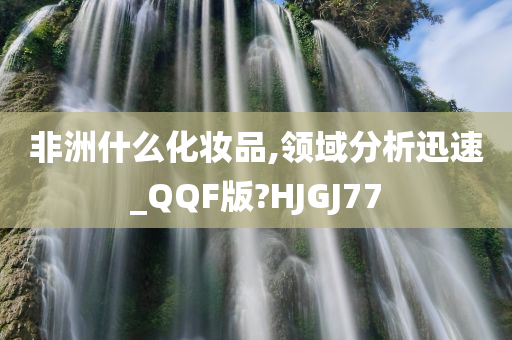 非洲什么化妆品,领域分析迅速_QQF版?HJGJ77