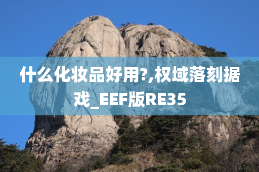 什么化妆品好用?,权域落刻据戏_EEF版RE35