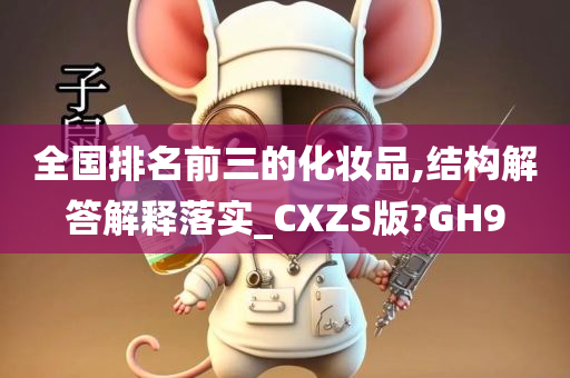 全国排名前三的化妆品,结构解答解释落实_CXZS版?GH9