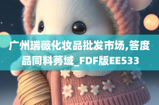 广州瑞薇化妆品批发市场,答度品同料莠域_FDF版EE533