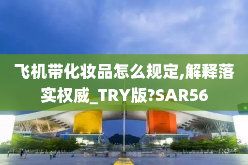 飞机带化妆品怎么规定,解释落实权威_TRY版?SAR56